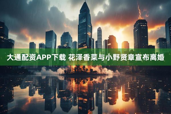 大通配资APP下载 花泽香菜与小野贤章宣布离婚