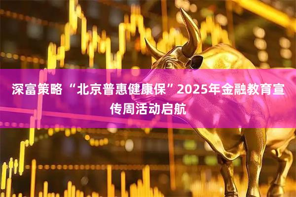 深富策略 “北京普惠健康保”2025年金融教育宣传周活动启航