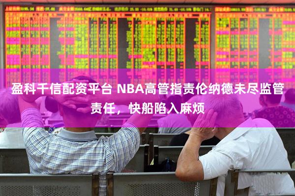 盈科千信配资平台 NBA高管指责伦纳德未尽监管责任，快船陷入麻烦
