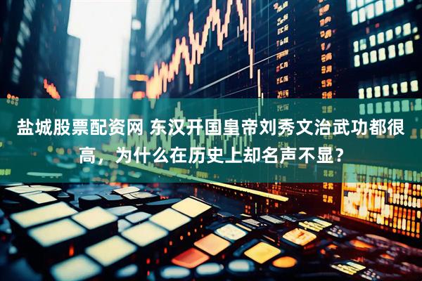 盐城股票配资网 东汉开国皇帝刘秀文治武功都很高，为什么在历史上却名声不显？