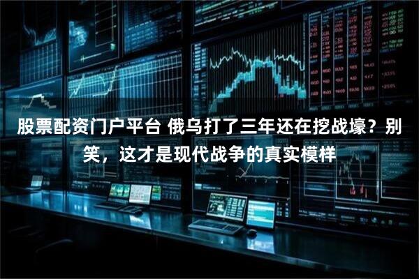 股票配资门户平台 俄乌打了三年还在挖战壕？别笑，这才是现代战争的真实模样