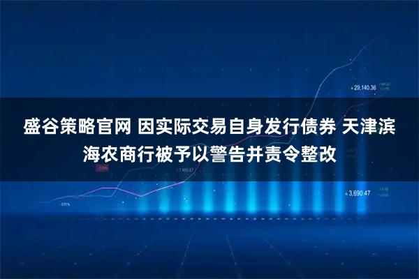 盛谷策略官网 因实际交易自身发行债券 天津滨海农商行被予以警告并责令整改