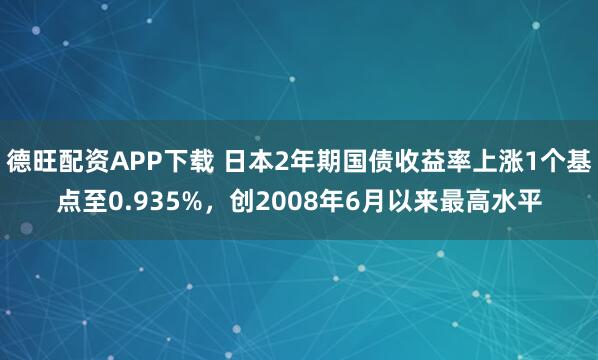 德旺配资APP下载 日本2年期国债收益率上涨1个基点至0.935%，创2008年6月以来最高水平