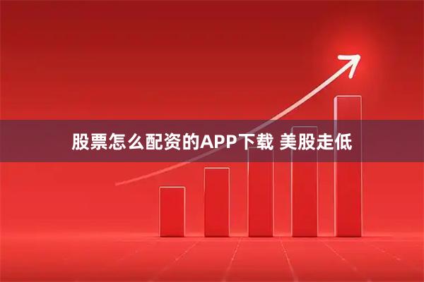 股票怎么配资的APP下载 美股走低