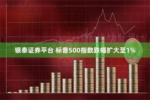 银泰证券平台 标普500指数跌幅扩大至1%