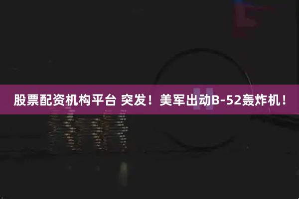 股票配资机构平台 突发！美军出动B-52轰炸机！