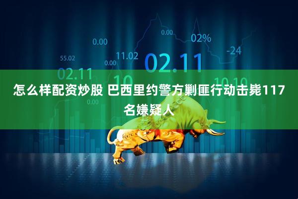 怎么样配资炒股 巴西里约警方剿匪行动击毙117名嫌疑人