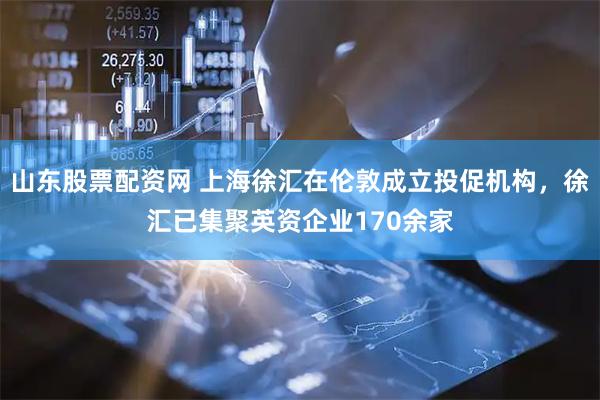 山东股票配资网 上海徐汇在伦敦成立投促机构，徐汇已集聚英资企业170余家