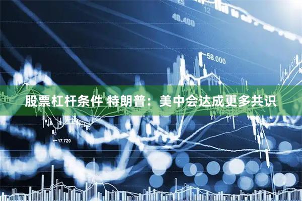 股票杠杆条件 特朗普：美中会达成更多共识