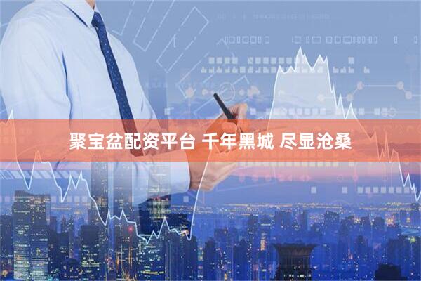 聚宝盆配资平台 千年黑城 尽显沧桑