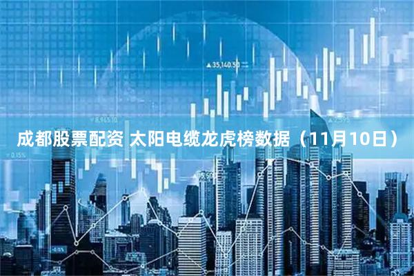 成都股票配资 太阳电缆龙虎榜数据（11月10日）
