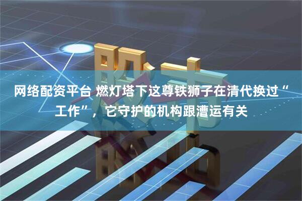 网络配资平台 燃灯塔下这尊铁狮子在清代换过“工作”，它守护的机构跟漕运有关