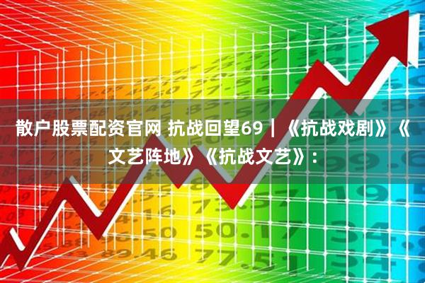 散户股票配资官网 抗战回望69︱《抗战戏剧》《文艺阵地》《抗战文艺》：