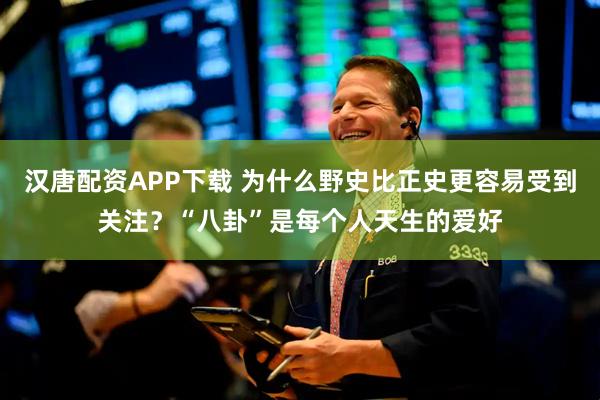 汉唐配资APP下载 为什么野史比正史更容易受到关注？“八卦”是每个人天生的爱好