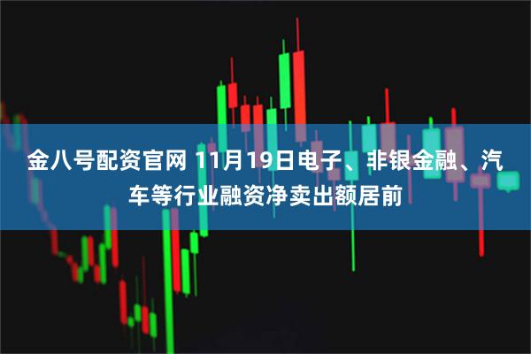 金八号配资官网 11月19日电子、非银金融、汽车等行业融资净卖出额居前