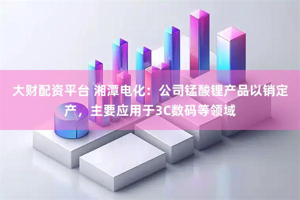 大财配资平台 湘潭电化：公司锰酸锂产品以销定产，主要应用于3C数码等领域