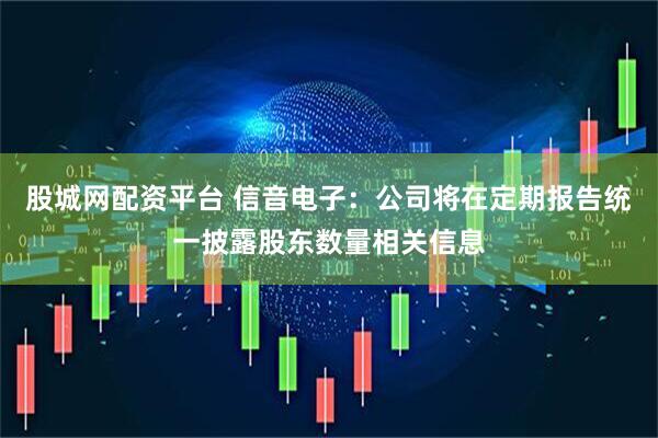 股城网配资平台 信音电子：公司将在定期报告统一披露股东数量相关信息
