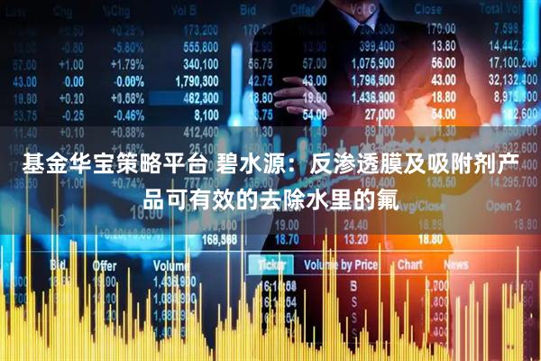 基金华宝策略平台 碧水源：反渗透膜及吸附剂产品可有效的去除水里的氟