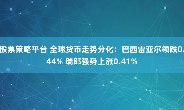 股票策略平台 全球货币走势分化：巴西雷亚尔领跌0.44% 瑞郎强势上涨0.41%