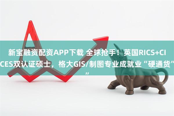 新宝融资配资APP下载 全球抢手！英国RICS+CICES双认证硕士，格大GIS/制图专业成就业“硬通货”