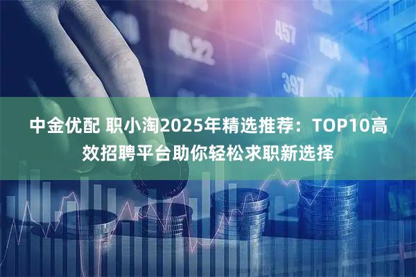 中金优配 职小淘2025年精选推荐：TOP10高效招聘平台助你轻松求职新选择