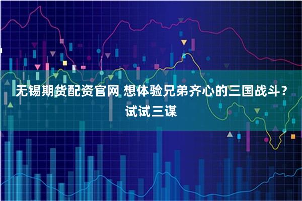 无锡期货配资官网 想体验兄弟齐心的三国战斗？试试三谋