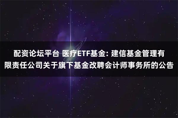 配资论坛平台 医疗ETF基金: 建信基金管理有限责任公司关于旗下基金改聘会计师事务所的公告