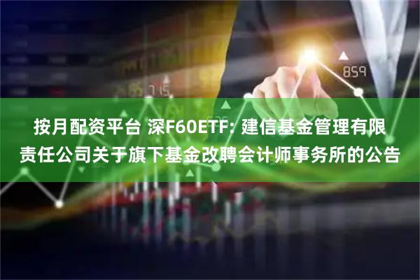 按月配资平台 深F60ETF: 建信基金管理有限责任公司关于旗下基金改聘会计师事务所的公告