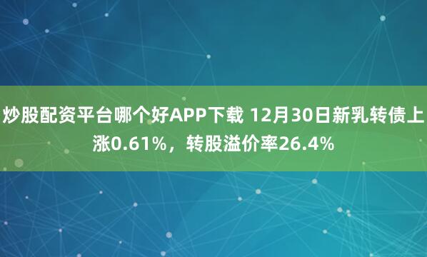 炒股配资平台哪个好APP下载 12月30日新乳转债上涨0.61%，转股溢价率26.4%