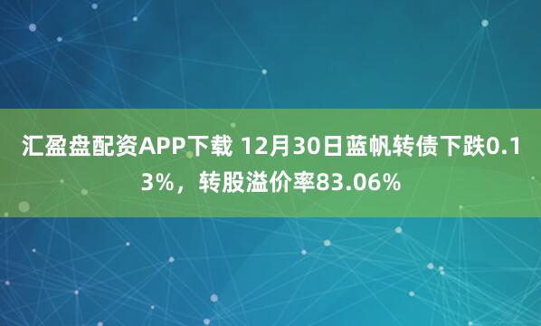 汇盈盘配资APP下载 12月30日蓝帆转债下跌0.13%，转股溢价率83.06%
