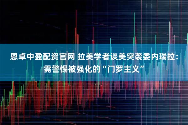恩卓中盈配资官网 拉美学者谈美突袭委内瑞拉：需警惕被强化的“门罗主义”