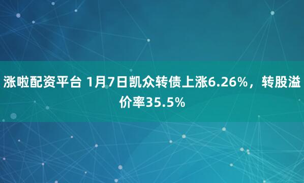 涨啦配资平台 1月7日凯众转债上涨6.26%，转股溢价率35.5%
