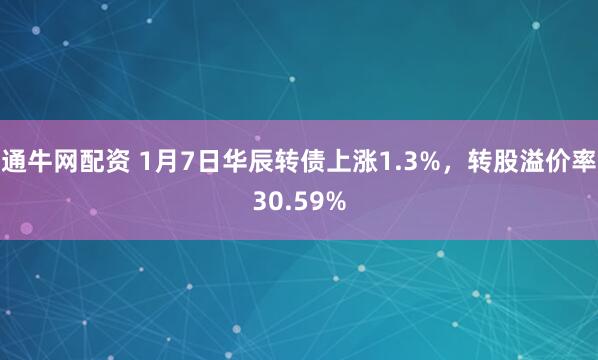 通牛网配资 1月7日华辰转债上涨1.3%，转股溢价率30.59%