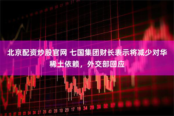 北京配资炒股官网 七国集团财长表示将减少对华稀土依赖，外交部回应