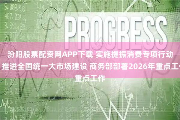 汾阳股票配资网APP下载 实施提振消费专项行动、推进全国统一大市场建设 商务部部署2026年重点工作