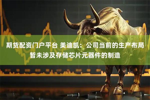 期货配资门户平台 美迪凯：公司当前的生产布局暂未涉及存储芯片元器件的制造