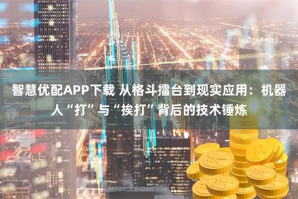 智慧优配APP下载 从格斗擂台到现实应用：机器人“打”与“挨打”背后的技术锤炼