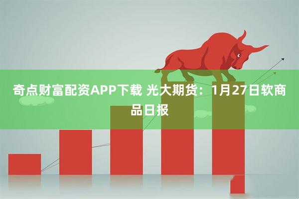 奇点财富配资APP下载 光大期货：1月27日软商品日报