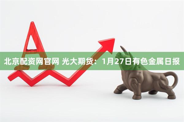 北京配资网官网 光大期货：1月27日有色金属日报