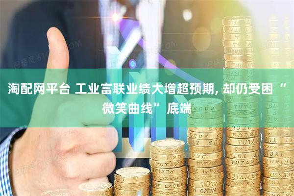 淘配网平台 工业富联业绩大增超预期, 却仍受困 “微笑曲线” 底端