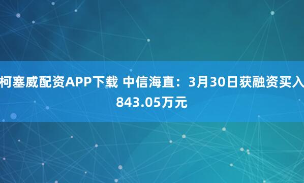 柯塞威配资APP下载 中信海直：3月30日获融资买入843.05万元