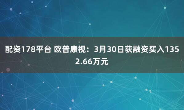 配资178平台 欧普康视:3月30日获融资买入1352.66万元