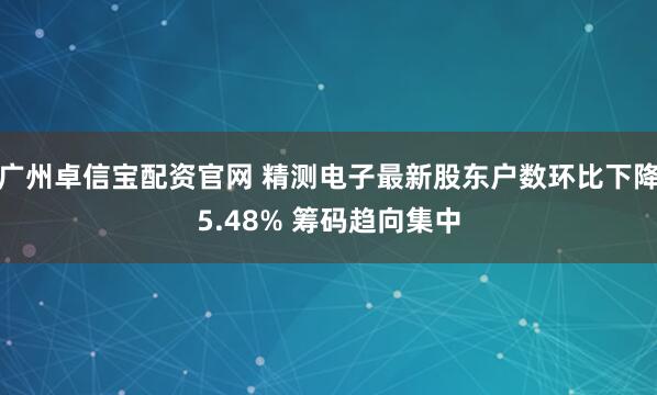 广州卓信宝配资官网 精测电子最新股东户数环比下降5.48% 筹码趋向集中