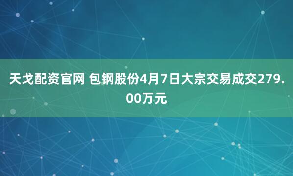 天戈配资官网 包钢股份4月7日大宗交易成交279.00万元