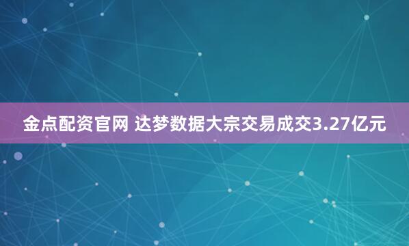 金点配资官网 达梦数据大宗交易成交3.27亿元