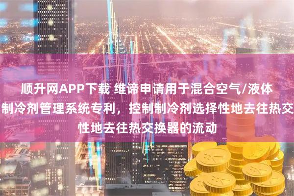 顺升网APP下载 维谛申请用于混合空气/液体冷却单元的制冷剂管理系统专利，控制制冷剂选择性地去往热交换器的流动