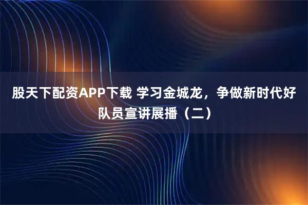 股天下配资APP下载 学习金城龙，争做新时代好队员宣讲展播（二）