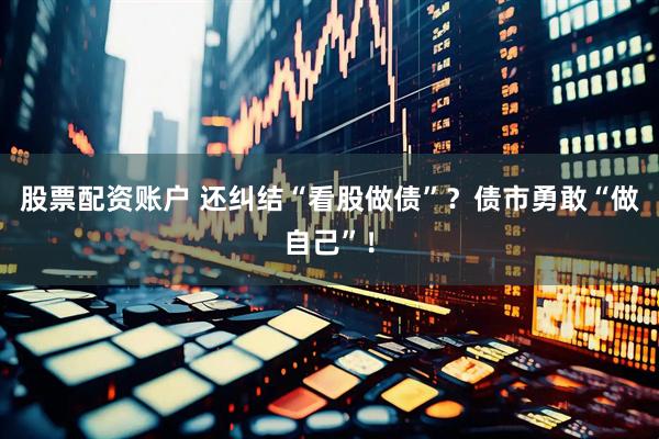 股票配资账户 还纠结“看股做债”？债市勇敢“做自己”！