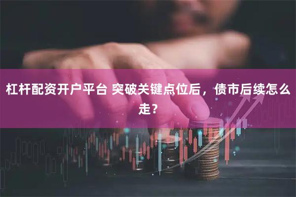 杠杆配资开户平台 突破关键点位后，债市后续怎么走？
